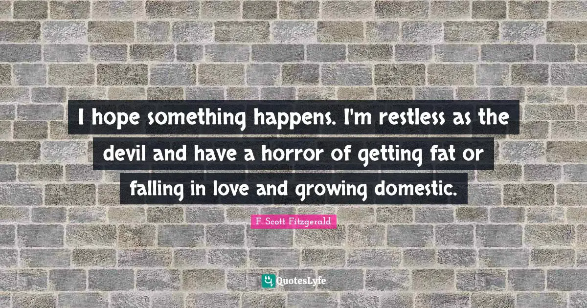 I hope something happens. I'm restless as the devil and have a horror of getting fat or falling in love and growing domestic.