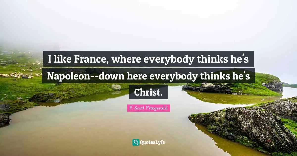 I like France, where everybody thinks he's Napoleon--down here everybody thinks he's Christ.