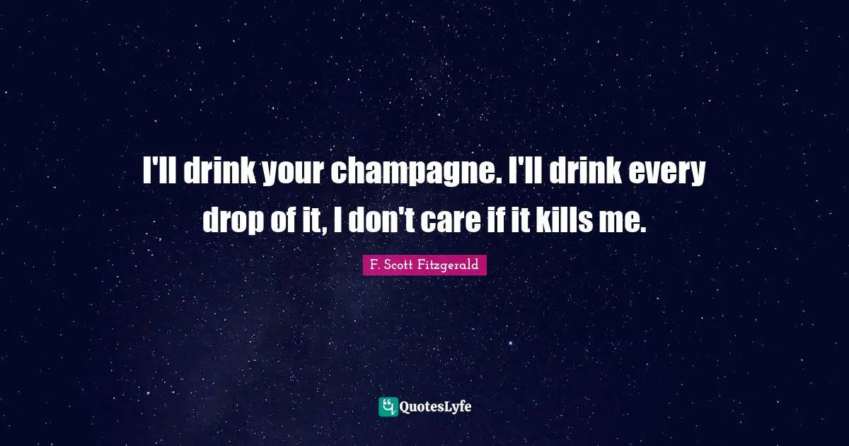 I'll drink your champagne. I'll drink every drop of it, I don't care if it kills me.