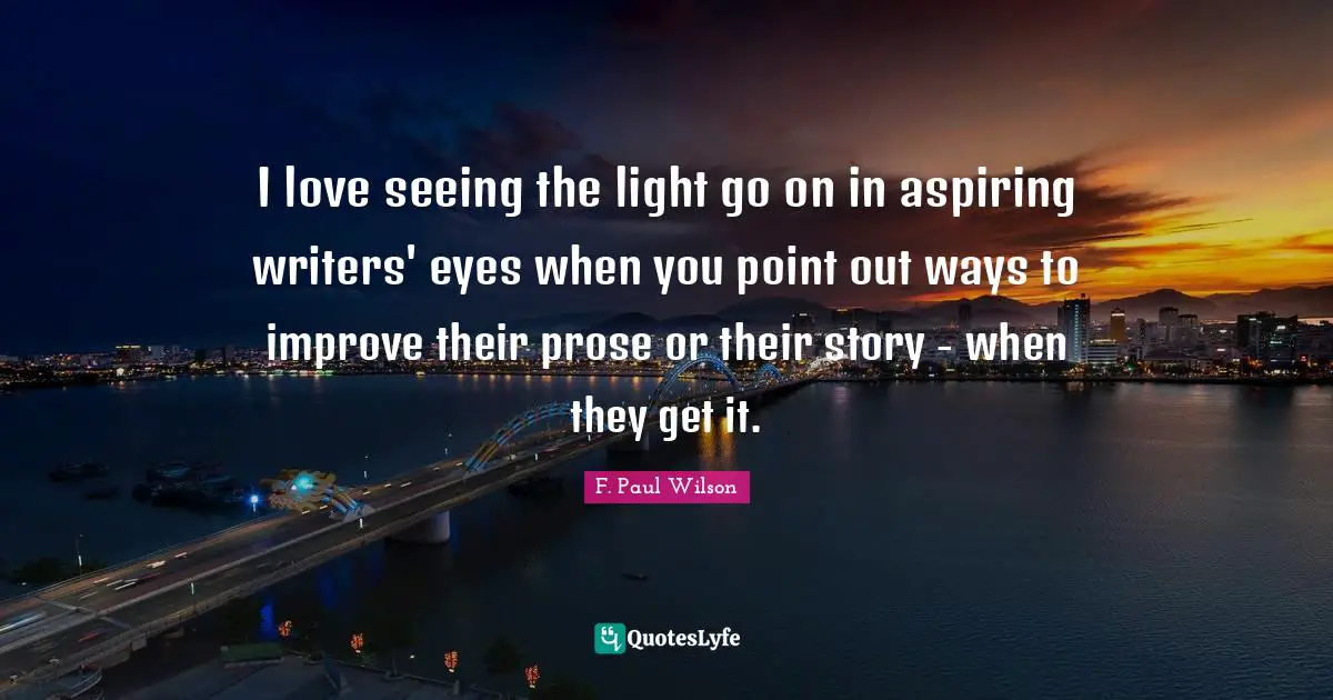 I love seeing the light go on in aspiring writers' eyes when you point out ways to improve their prose or their story - when they get it.