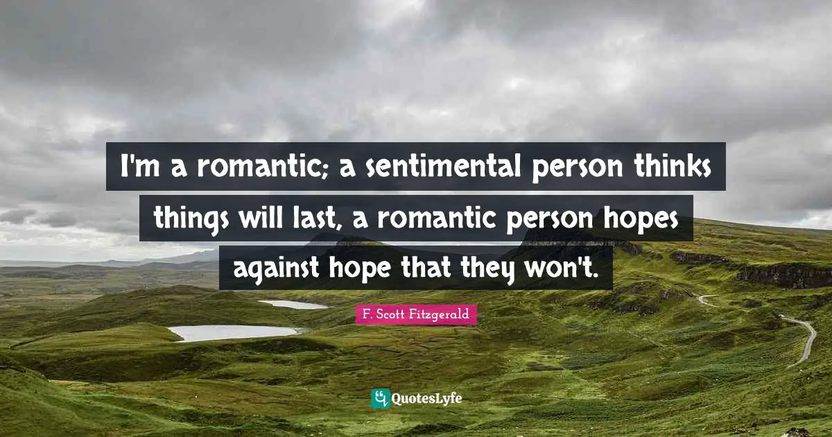 I'm a romantic; a sentimental person thinks things will last, a romantic person hopes against hope that they won't.