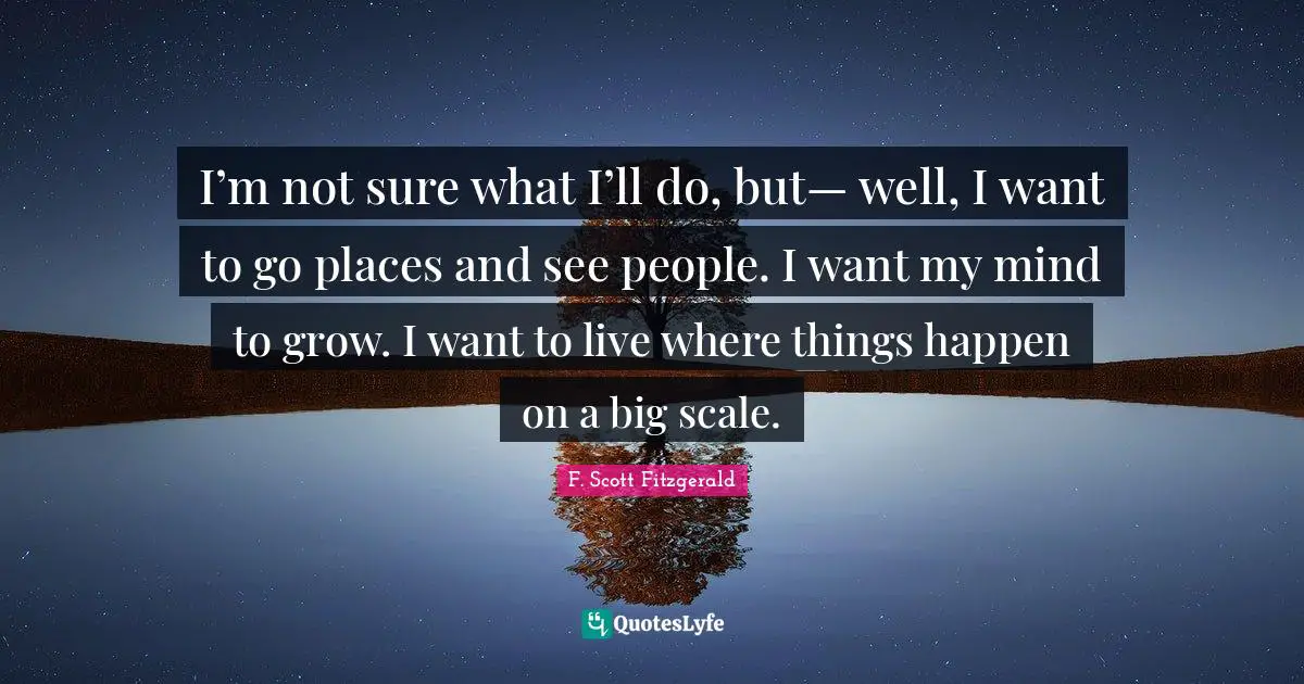 F. Scott Fitzgerald Quotes: "I’m not sure what I’ll do, but— well, I want to go places and see people. I want my mind to grow. I want to live where things happen on a big scale."