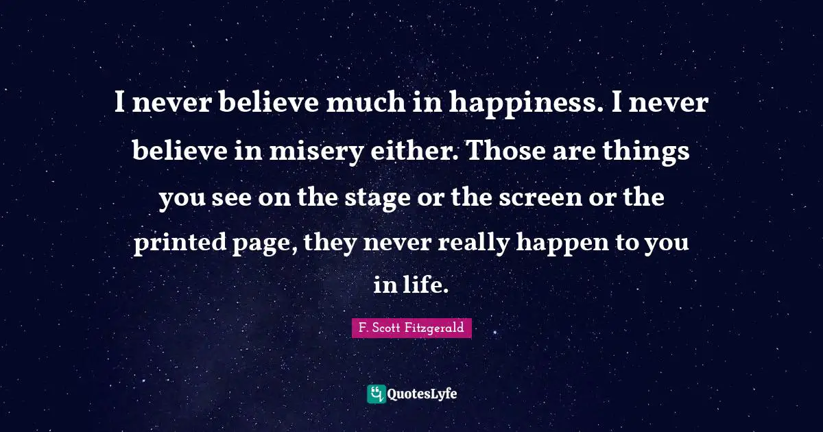I never believe much in happiness. I never believe in misery either. Those are things you see on the stage or the screen or the printed page, they never really happen to you in life.