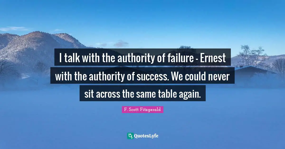 Tables Quotes: "I talk with the authority of failure - Ernest with the authority of success. We could never sit across the same table again."