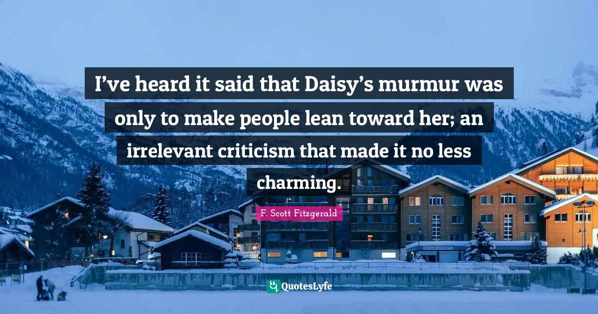 I’ve heard it said that Daisy’s murmur was only to make people lean toward her; an irrelevant criticism that made it no less charming.