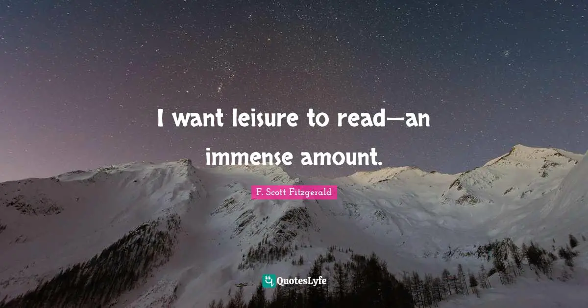I want leisure to read—an immense amount.