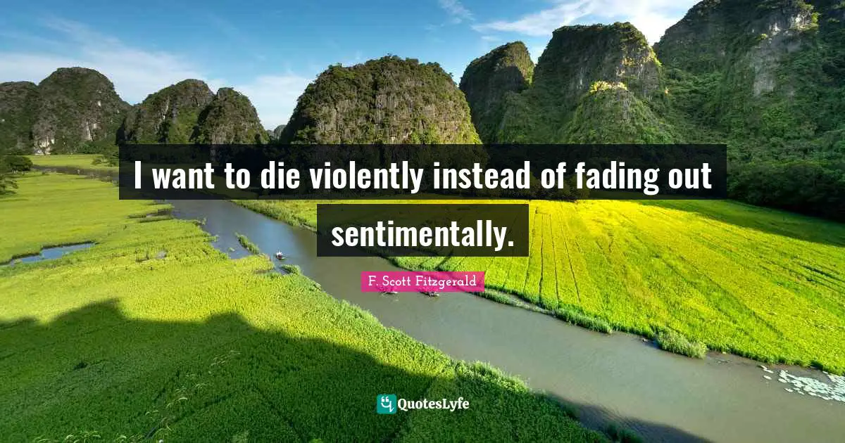 I want to die violently instead of fading out sentimentally.