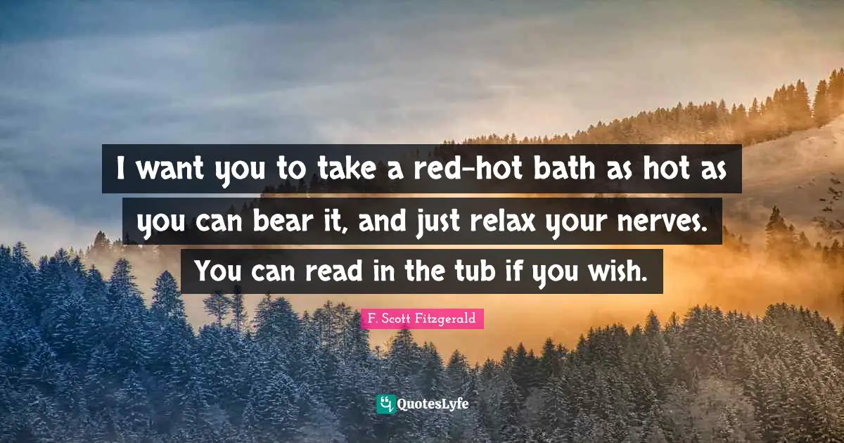 I want you to take a red-hot bath as hot as you can bear it, and just relax your nerves. You can read in the tub if you wish.