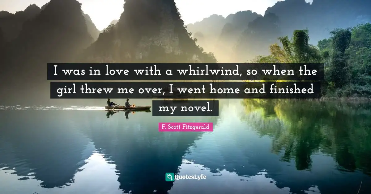 I was in love with a whirlwind, so when the girl threw me over, I went home and finished my novel.