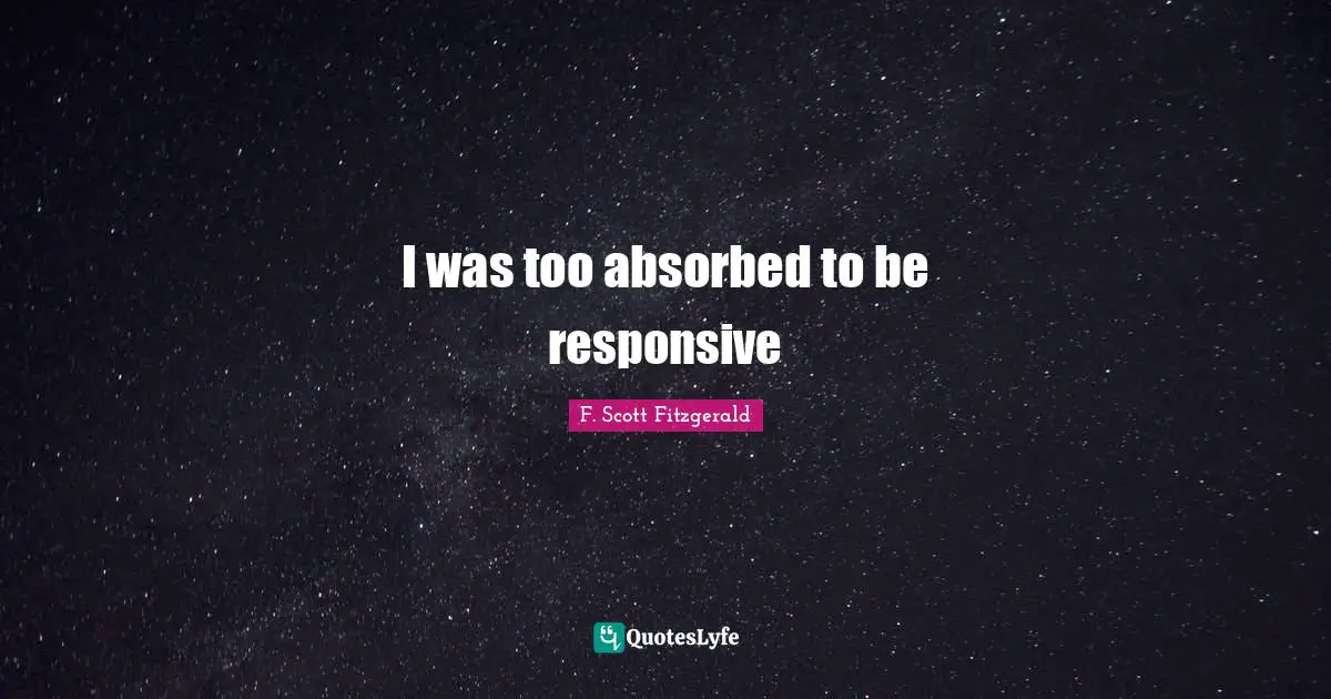I was too absorbed to be responsive