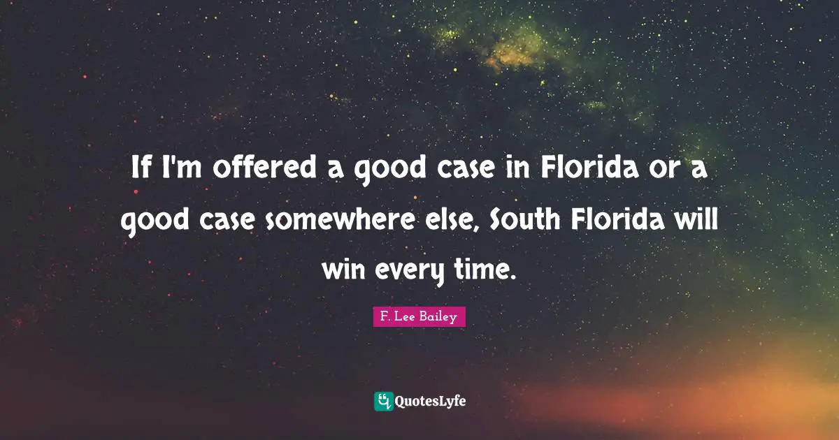 F. Lee Bailey Quotes: "If I'm offered a good case in Florida or a good case somewhere else, South Florida will win every time."