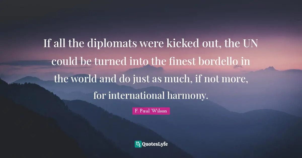 If all the diplomats were kicked out, the UN could be turned into the finest bordello in the world and do just as much, if not more, for international harmony.