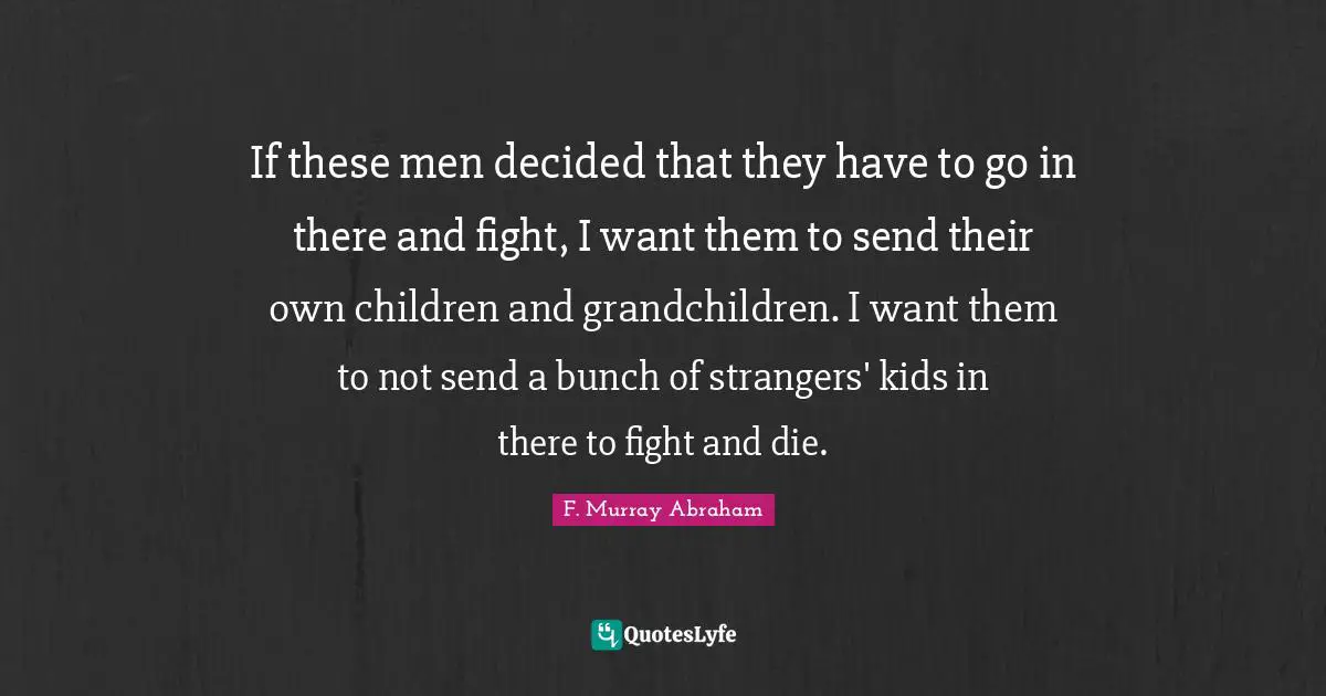 If these men decided that they have to go in there and fight, I want them to send their own children and grandchildren. I want them to not send a bunch of strangers' kids in there to fight and die.