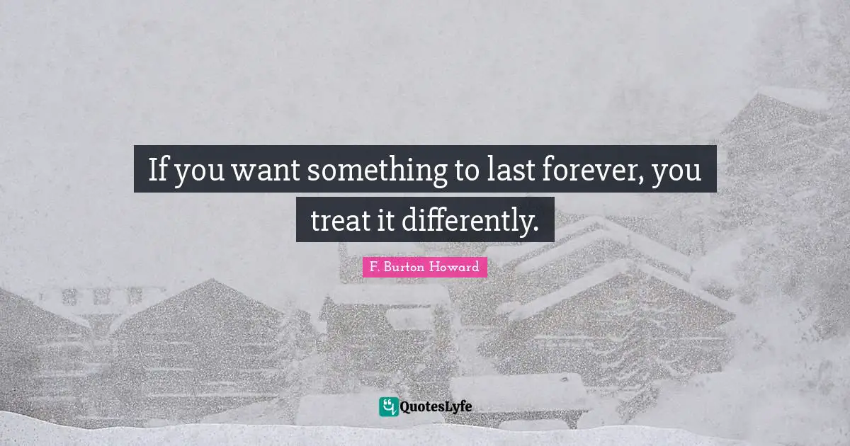 If you want something to last forever, you treat it differently.