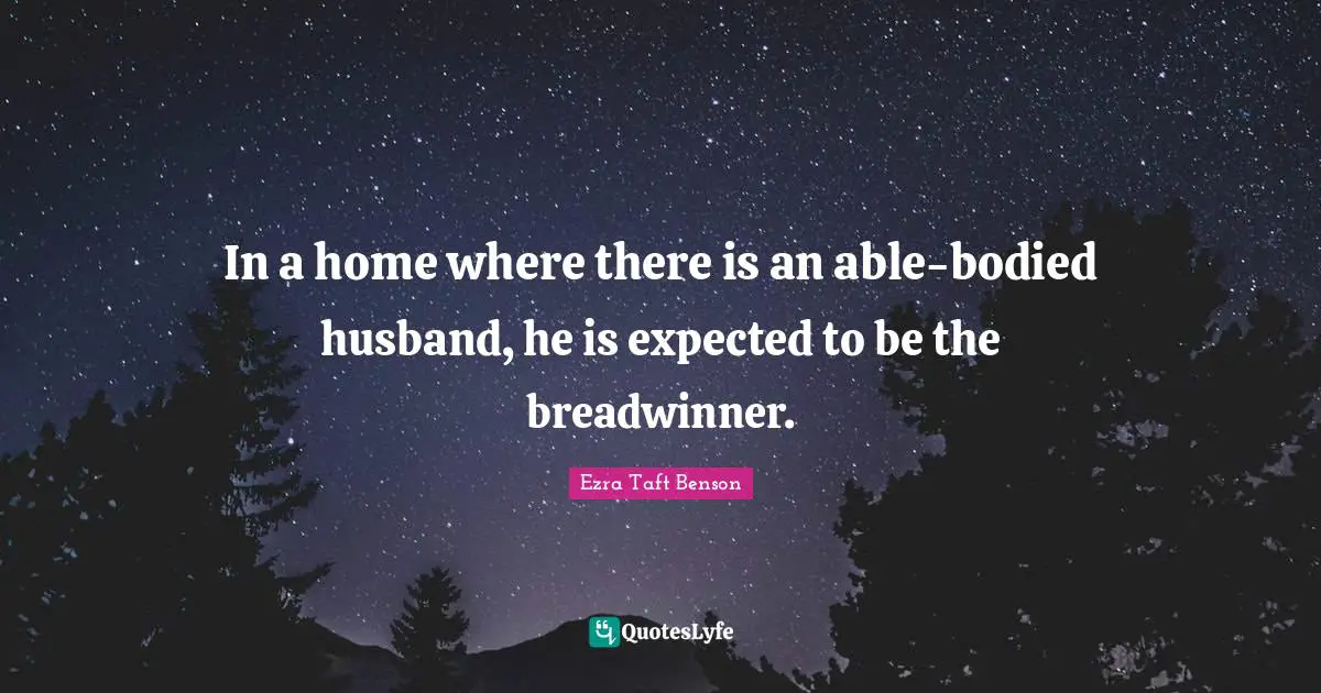 In a home where there is an able-bodied husband, he is expected to be the breadwinner.