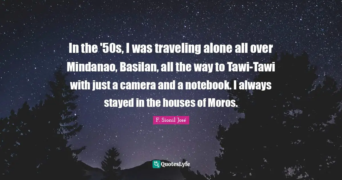 In the '50s, I was traveling alone all over Mindanao, Basilan, all the way to Tawi-Tawi with just a camera and a notebook. I always stayed in the houses of Moros.