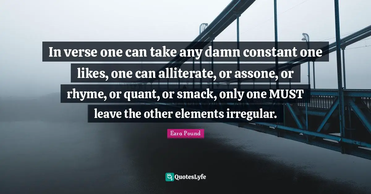 In verse one can take any damn constant one likes, one can alliterate, or assone, or rhyme, or quant, or smack, only one MUST leave the other elements irregular.