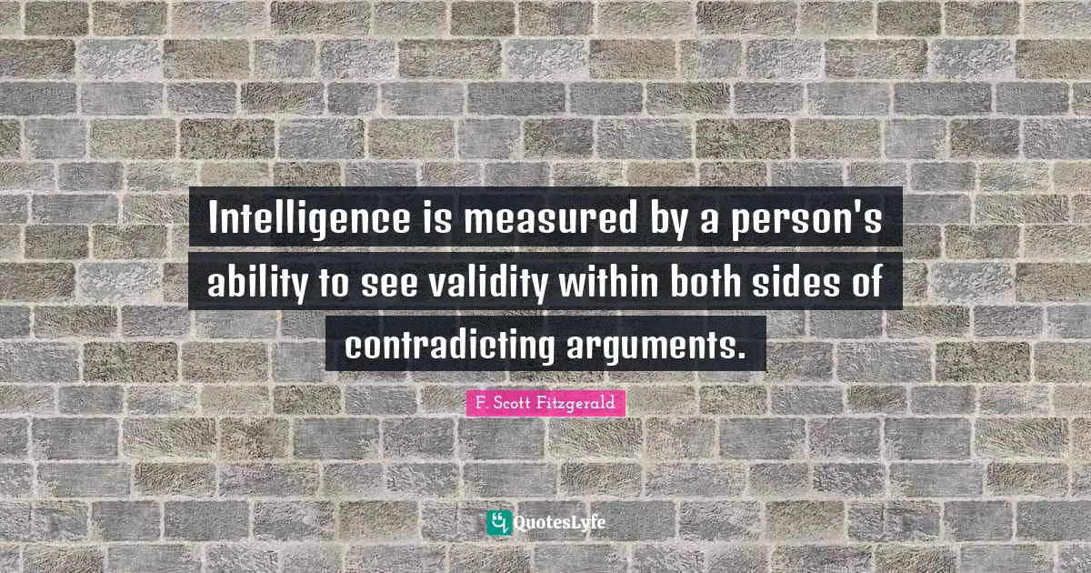 Intelligence Quotes: "Intelligence is measured by a person's ability to see validity within both sides of contradicting arguments."