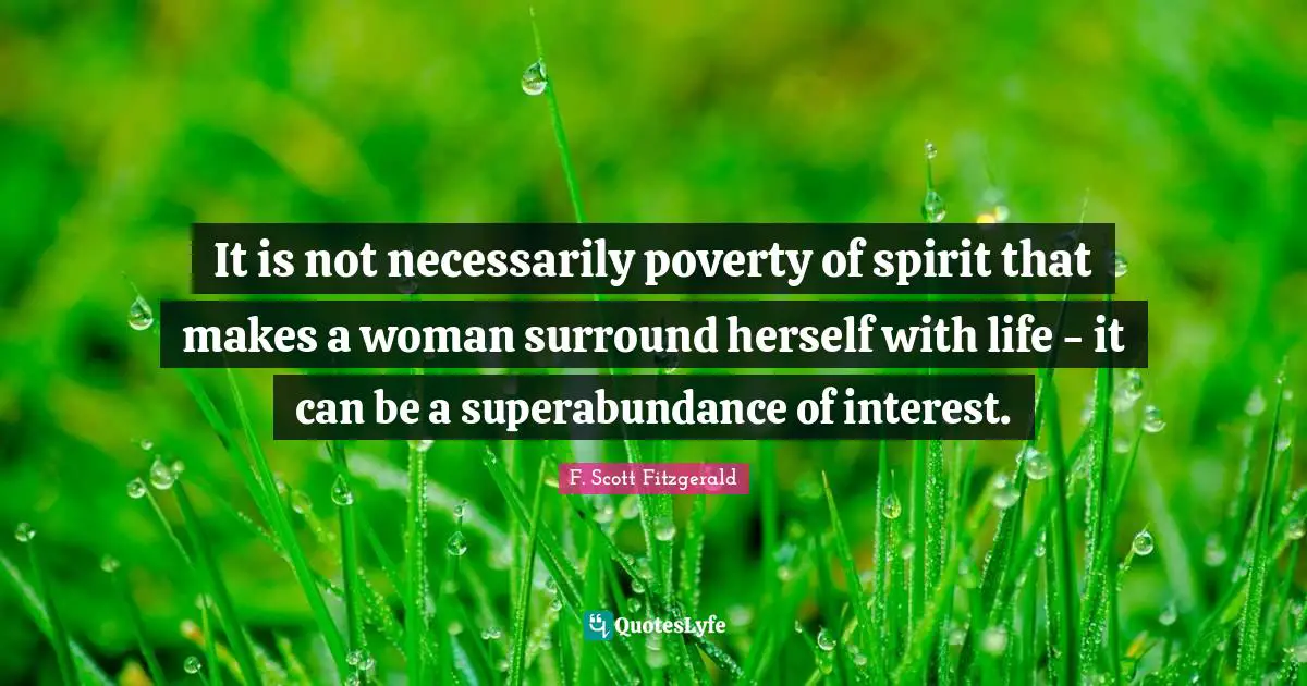 It is not necessarily poverty of spirit that makes a woman surround herself with life - it can be a superabundance of interest.