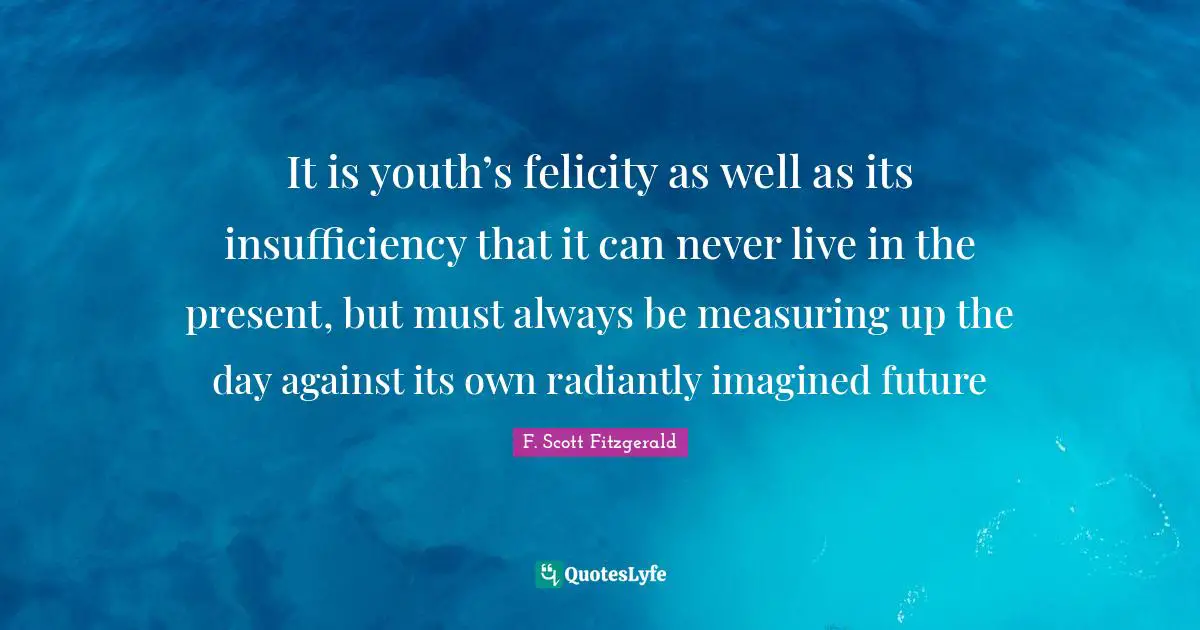 Measuring Up Quotes: "It is youth’s felicity as well as its insufficiency that it can never live in the present, but must always be measuring up the day against its own radiantly imagined future"