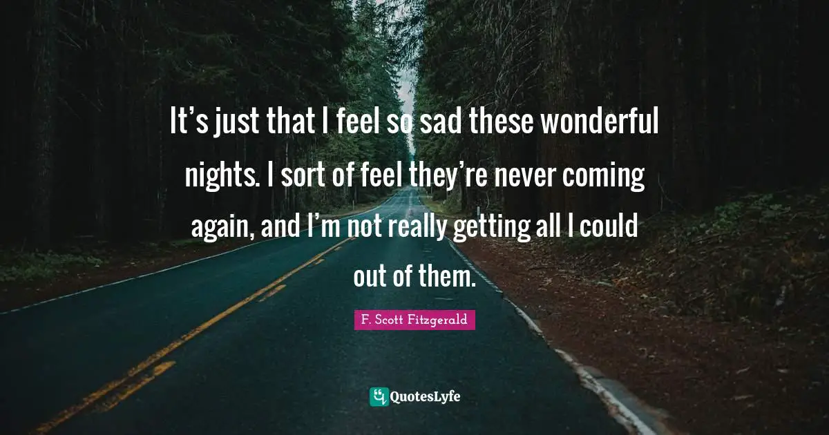 It’s just that I feel so sad these wonderful nights. I sort of feel they’re never coming again, and I’m not really getting all I could out of them.