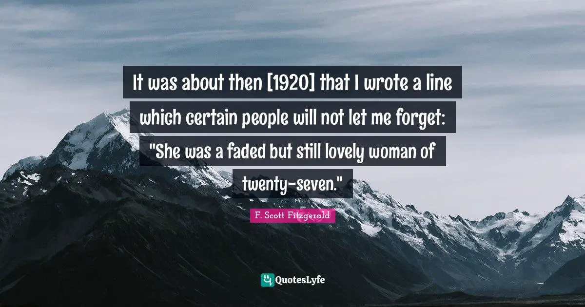 It was about then [1920] that I wrote a line which certain people will not let me forget: "She was a faded but still lovely woman of twenty-seven."
