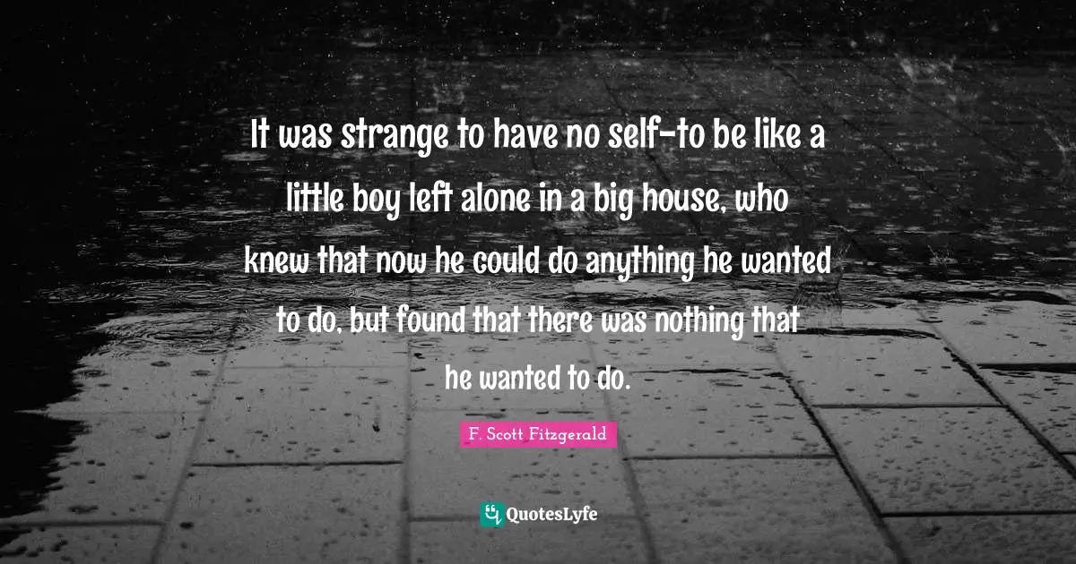 It was strange to have no self-to be like a little boy left alone in a big house, who knew that now he could do anything he wanted to do, but found that there was nothing that he wanted to do.