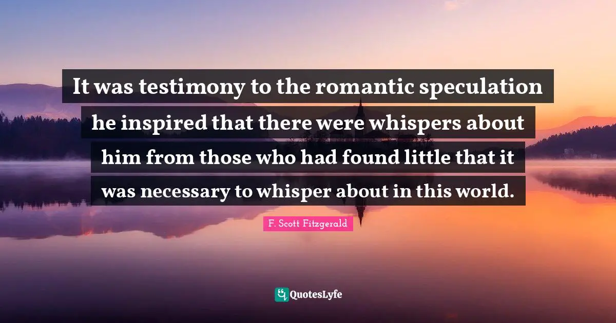 It was testimony to the romantic speculation he inspired that there were whispers about him from those who had found little that it was necessary to whisper about in this world.