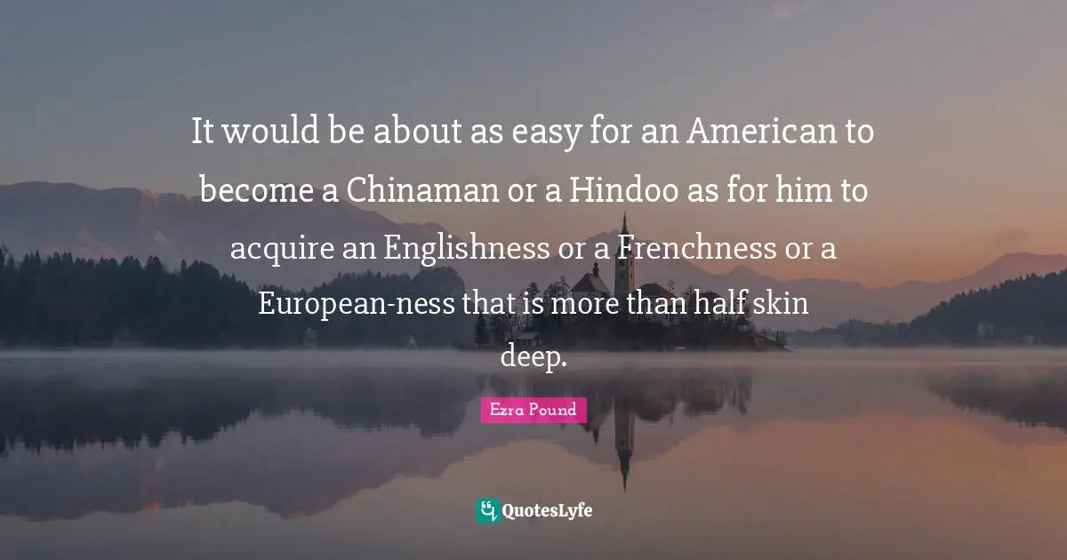 It would be about as easy for an American to become a Chinaman or a Hindoo as for him to acquire an Englishness or a Frenchness or a European-ness that is more than half skin deep.