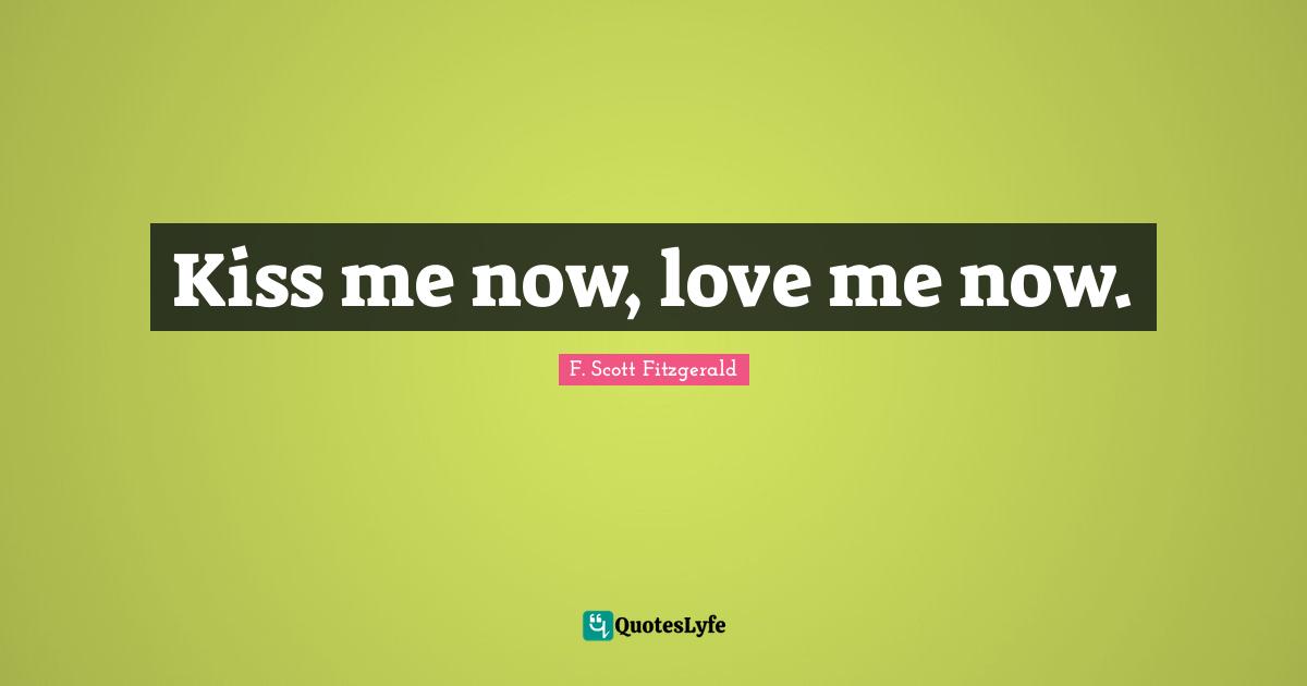 Kiss me now, love me now.