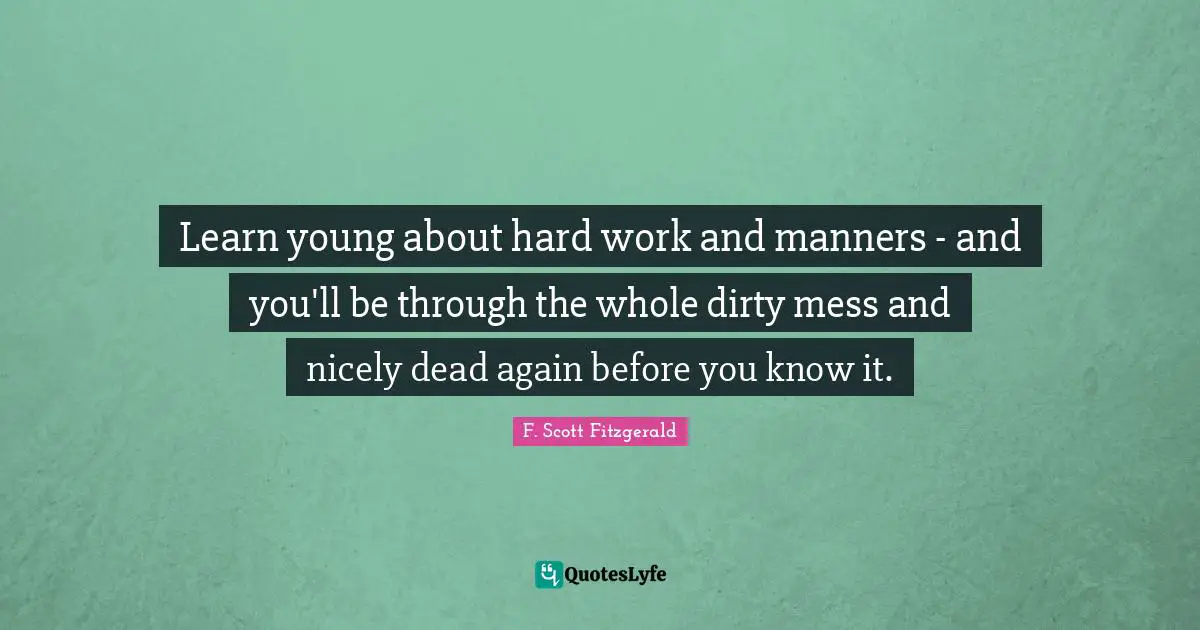 Learn young about hard work and manners - and you'll be through the whole dirty mess and nicely dead again before you know it.