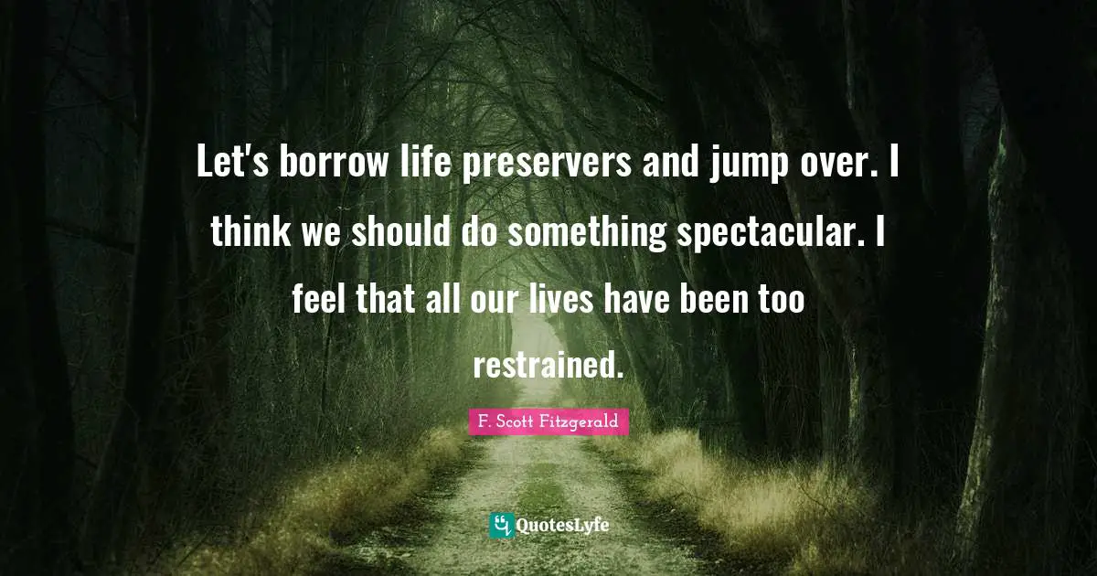 Let's borrow life preservers and jump over. I think we should do something spectacular. I feel that all our lives have been too restrained.