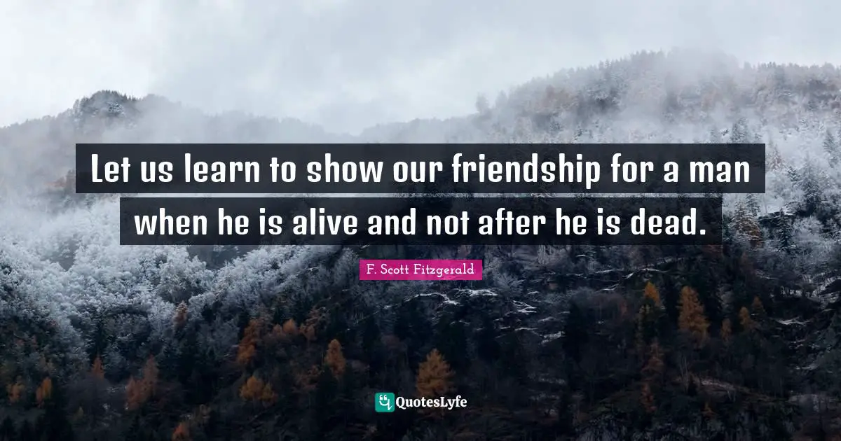 Cute Quotes: "Let us learn to show our friendship for a man when he is alive and not after he is dead."