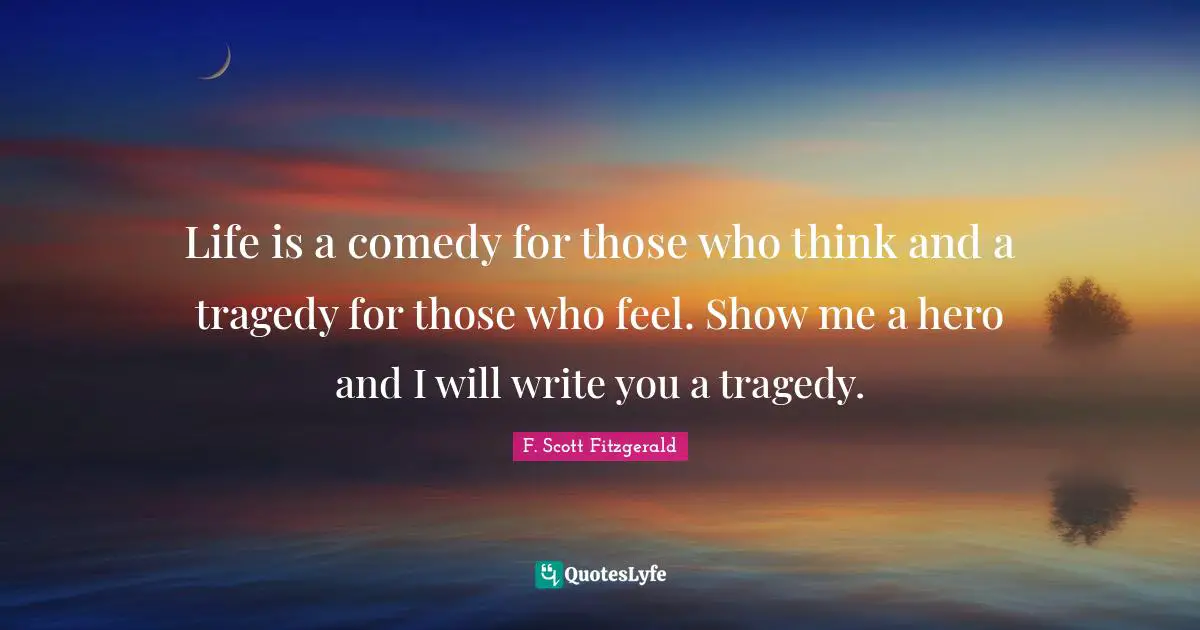 Life is a comedy for those who think and a tragedy for those who feel. Show me a hero and I will write you a tragedy.