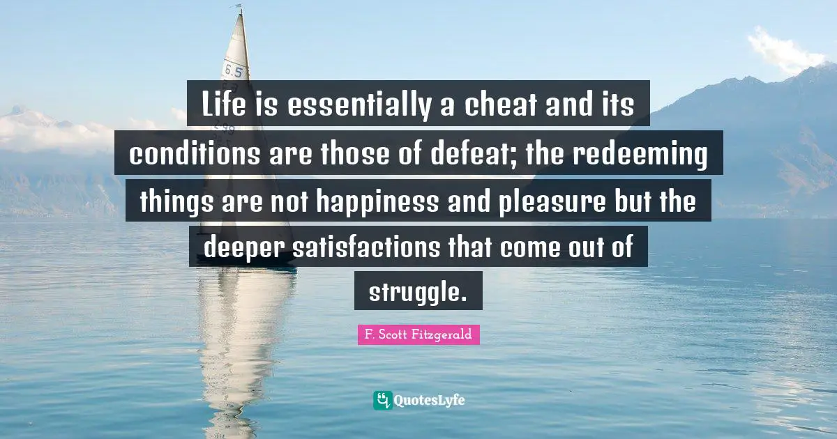 Life is essentially a cheat and its conditions are those of defeat; the redeeming things are not happiness and pleasure but the deeper satisfactions that come out of struggle.