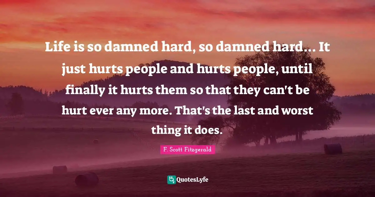 Life is so damned hard, so damned hard... It just hurts people and hurts people, until finally it hurts them so that they can't be hurt ever any more. That's the last and worst thing it does.