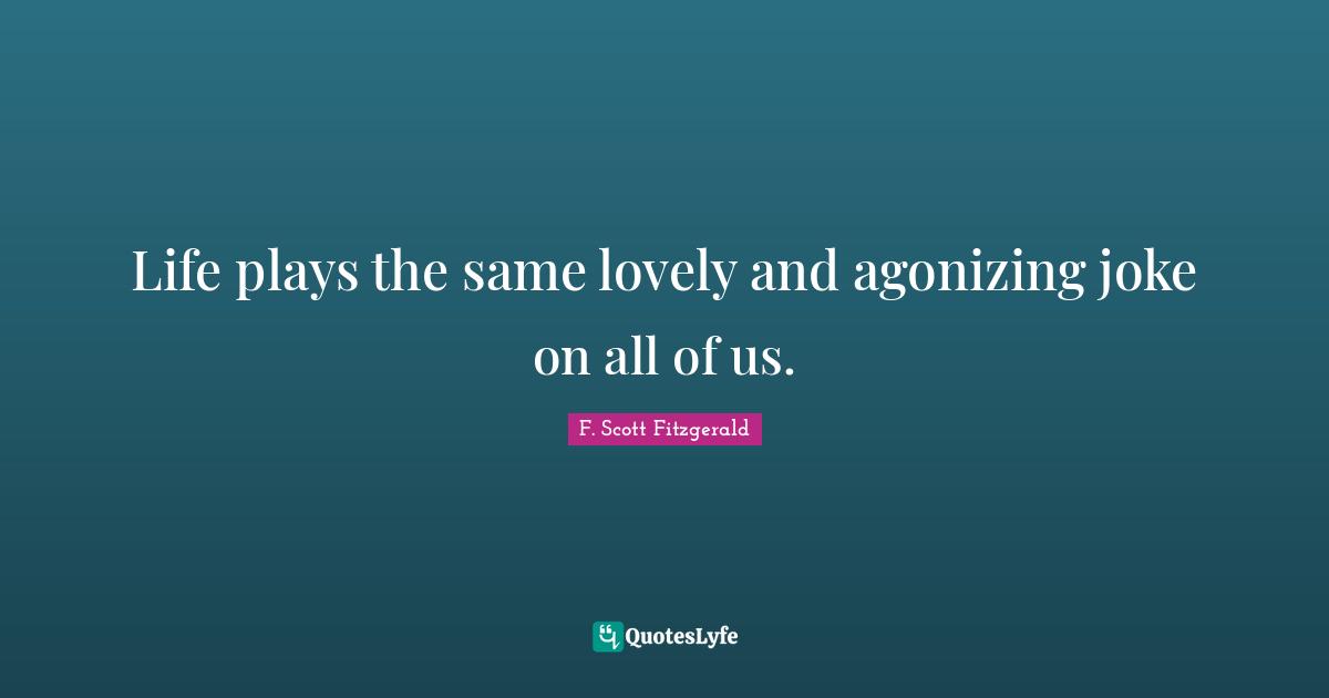 Life plays the same lovely and agonizing joke on all of us.