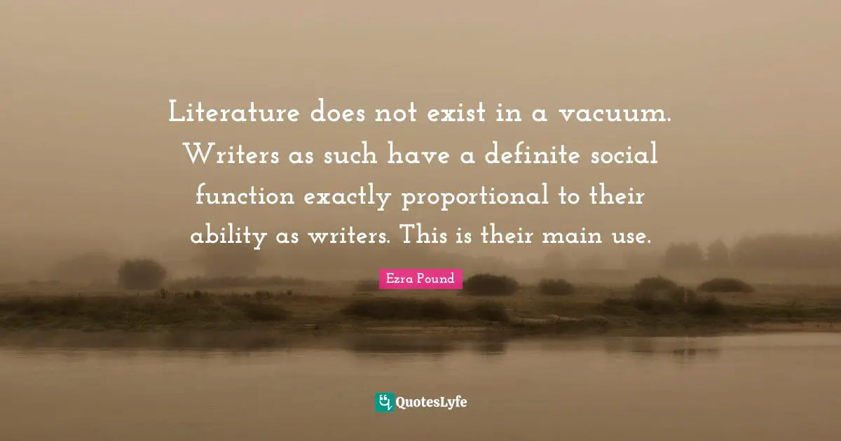 Literature does not exist in a vacuum. Writers as such have a definite social function exactly proportional to their ability as writers. This is their main use.