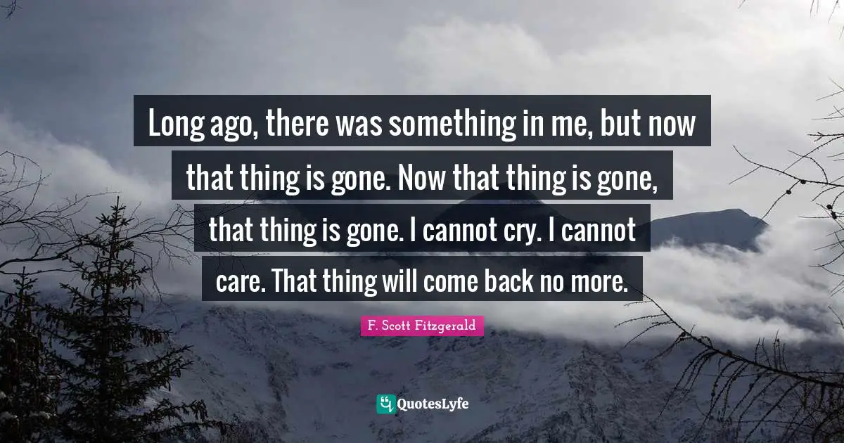Long ago, there was something in me, but now that thing is gone. Now that thing is gone, that thing is gone. I cannot cry. I cannot care. That thing will come back no more.
