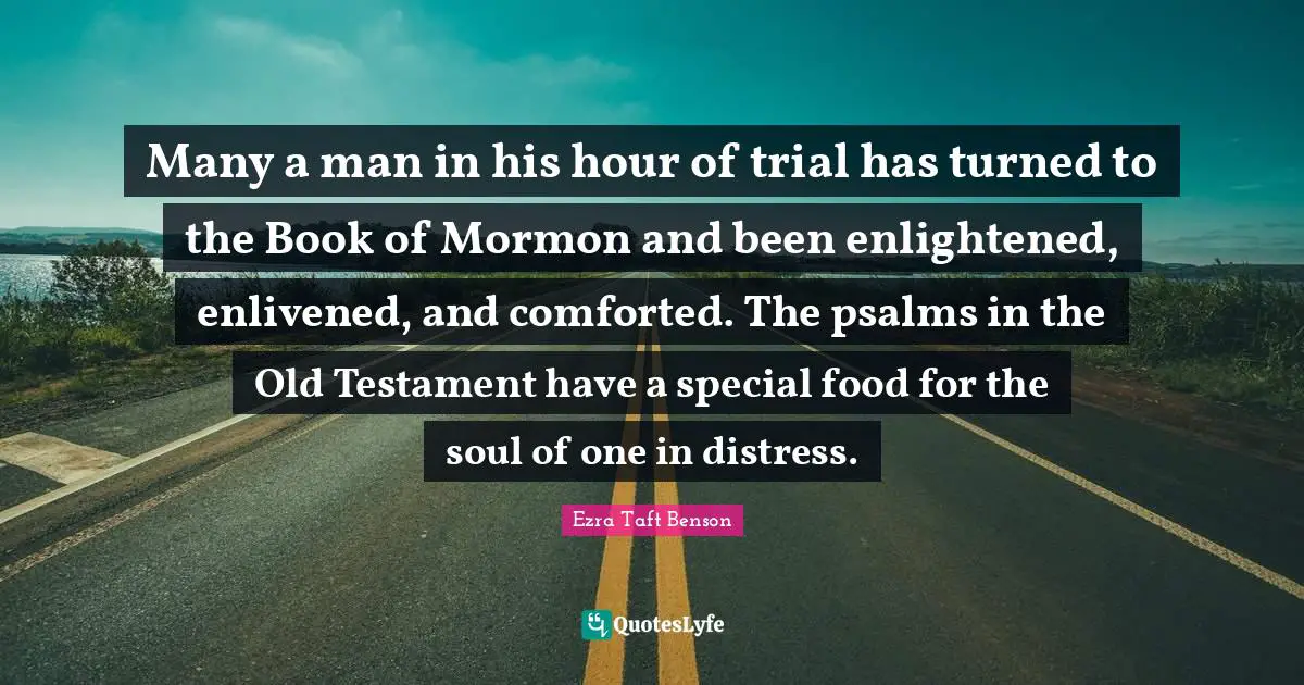 Psalms Quotes: "Many a man in his hour of trial has turned to the Book of Mormon and been enlightened, enlivened, and comforted. The psalms in the Old Testament have a special food for the soul of one in distress."