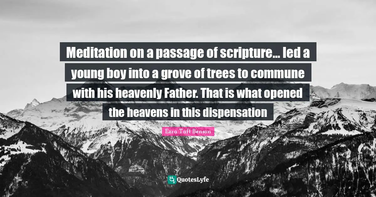 Meditation on a passage of scripture... led a young boy into a grove of trees to commune with his heavenly Father. That is what opened the heavens in this dispensation