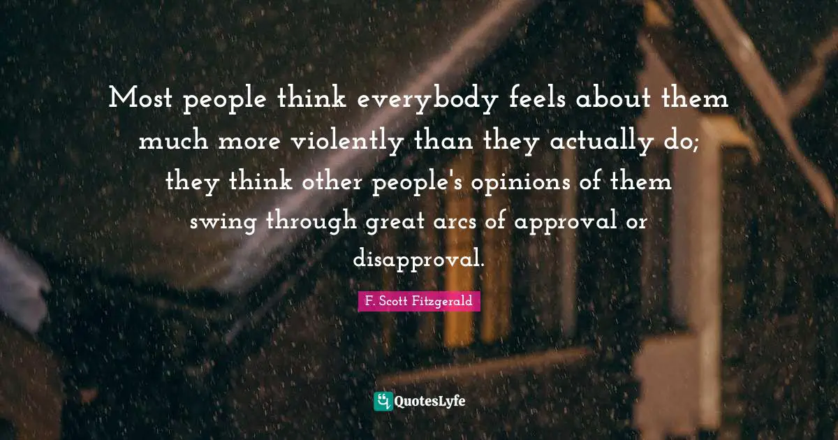 Most people think everybody feels about them much more violently than they actually do; they think other people's opinions of them swing through great arcs of approval or disapproval.
