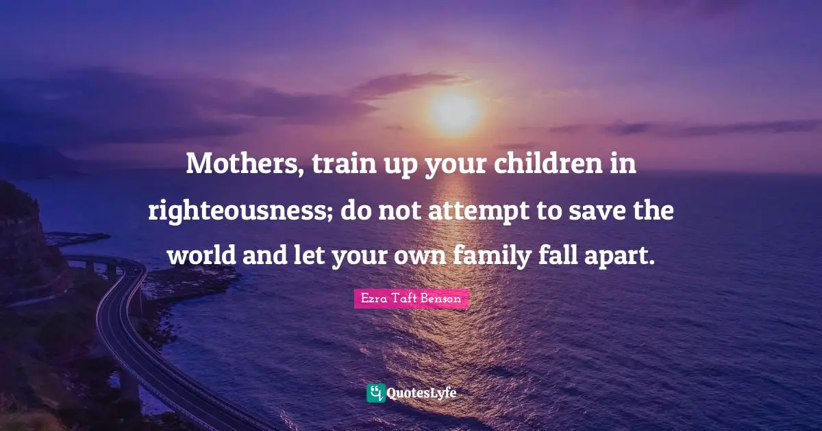 Mothers, train up your children in righteousness; do not attempt to save the world and let your own family fall apart.