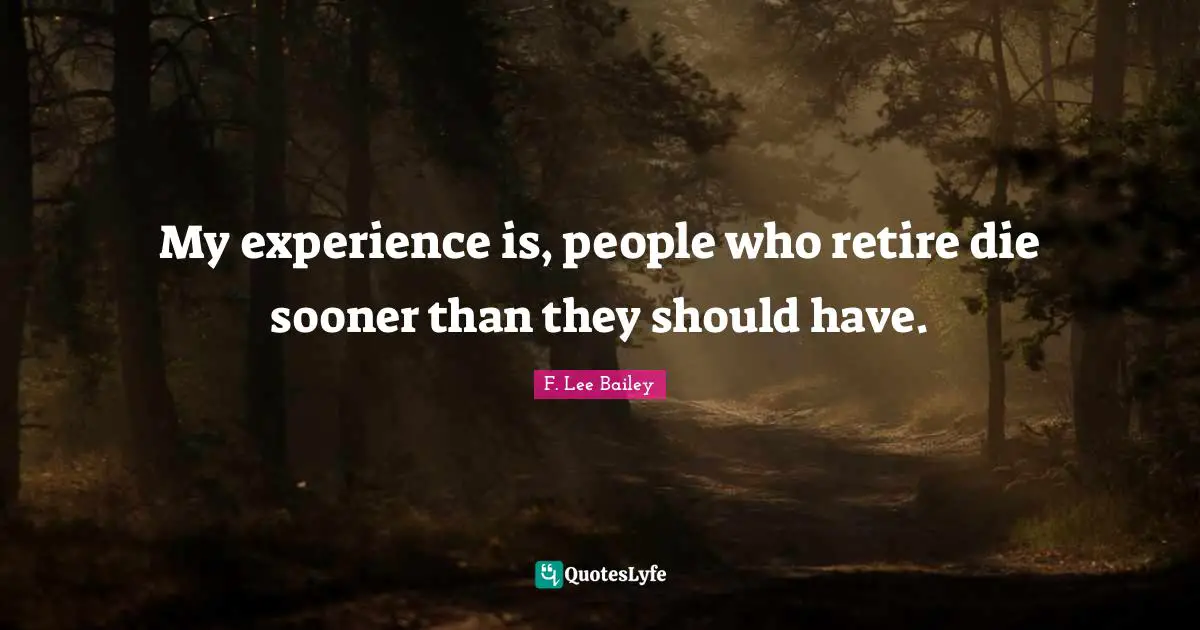 F. Lee Bailey Quotes: "My experience is, people who retire die sooner than they should have."