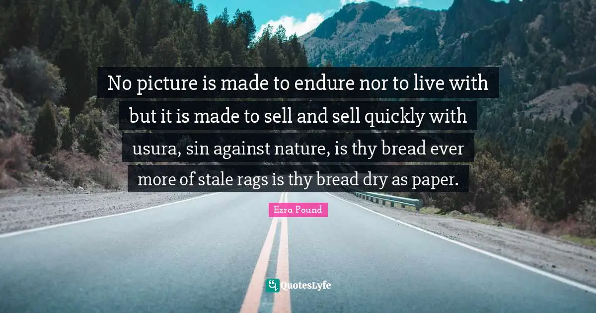 No picture is made to endure nor to live with but it is made to sell and sell quickly with usura, sin against nature, is thy bread ever more of stale rags is thy bread dry as paper.