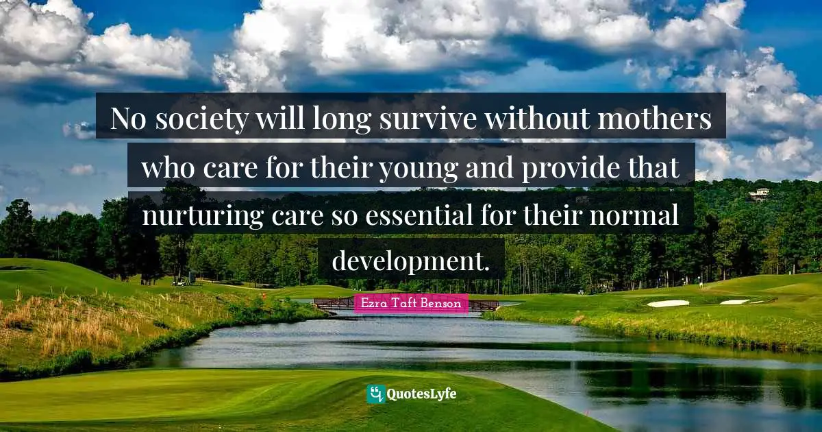 No society will long survive without mothers who care for their young and provide that nurturing care so essential for their normal development.