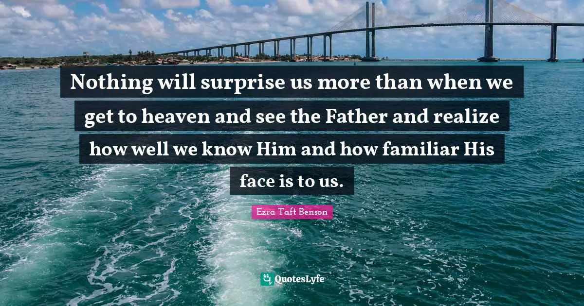 Nothing will surprise us more than when we get to heaven and see the Father and realize how well we know Him and how familiar His face is to us.