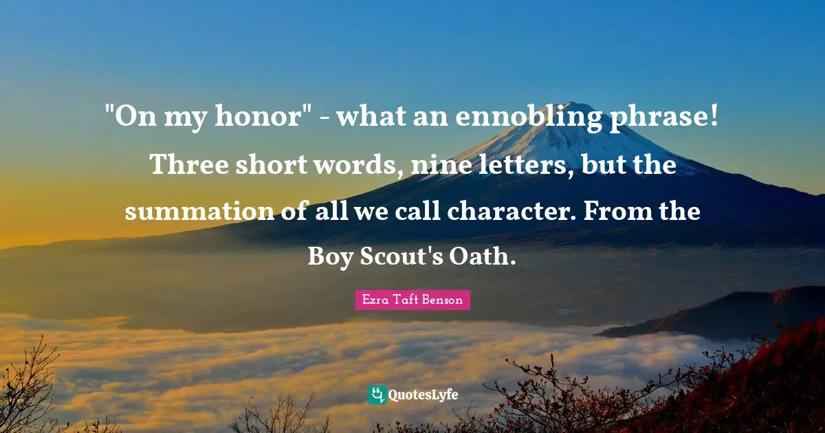 "On my honor" - what an ennobling phrase! Three short words, nine letters, but the summation of all we call character. From the Boy Scout's Oath.