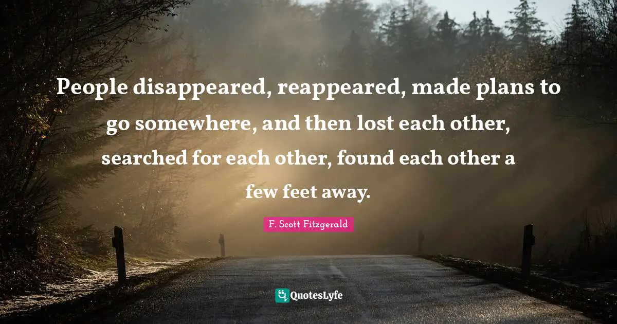 Gatsby Quotes: "People disappeared, reappeared, made plans to go somewhere, and then lost each other, searched for each other, found each other a few feet away."
