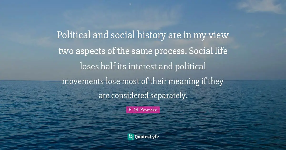 Political and social history are in my view two aspects of the same process. Social life loses half its interest and political movements lose most of their meaning if they are considered separately.